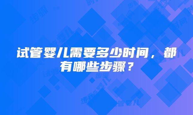 试管婴儿需要多少时间,都有哪些步骤?