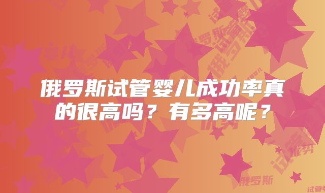 俄罗斯试管婴儿成功率真的很高吗？有多高呢？