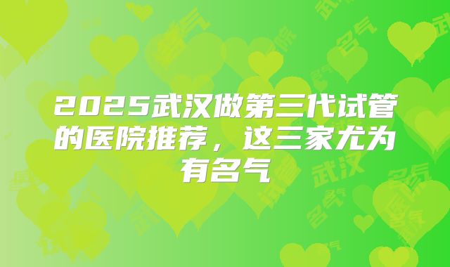 2025武汉做第三代试管的医院推荐，这三家尤为有名气