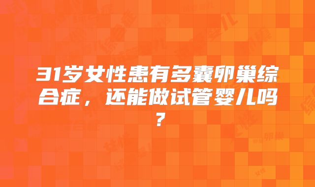 31岁女性患有多囊卵巢综合症,还能做试管婴儿吗?