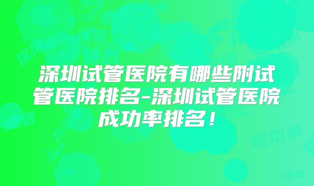 深圳试管医院有哪些附试管医院排名-深圳试管医院成功率排名!