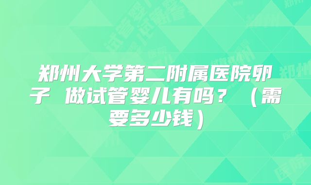 郑州大学第二附属医院卵子 做试管婴儿有吗？（需要多少钱）
