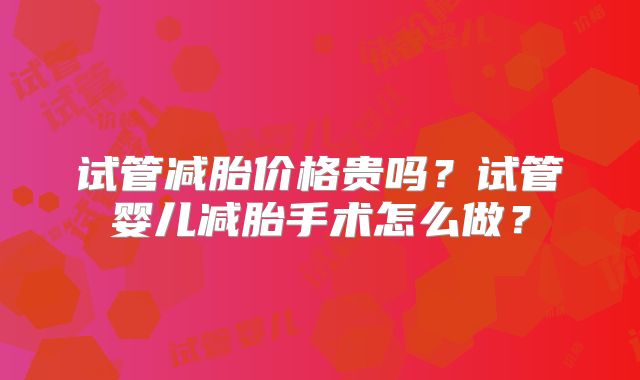 试管减胎价格贵吗？试管婴儿减胎手术怎么做？