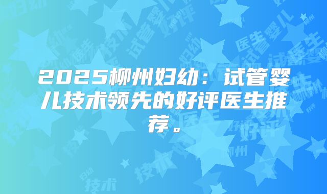 2025柳州妇幼：试管婴儿技术领先的好评医生推荐。
