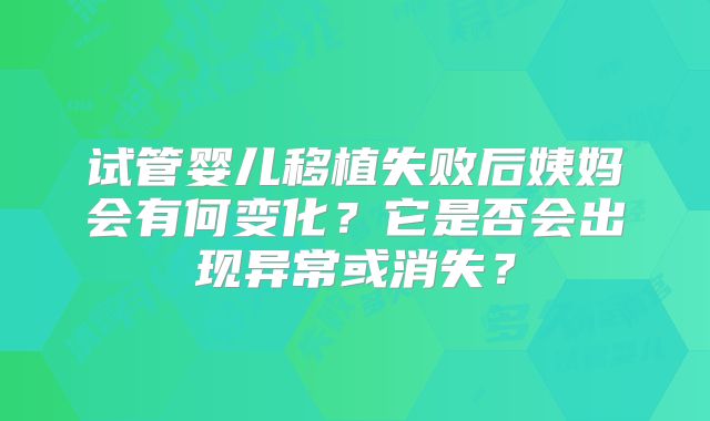 试管婴儿移植失败后姨妈会有何变化？它是否会出现异常或消失？