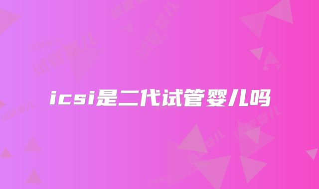 icsi是二代试管婴儿吗