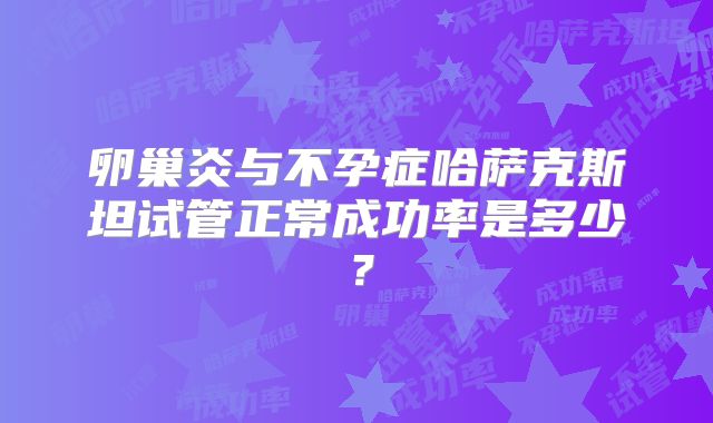 卵巢炎与不孕症哈萨克斯坦试管正常成功率是多少？