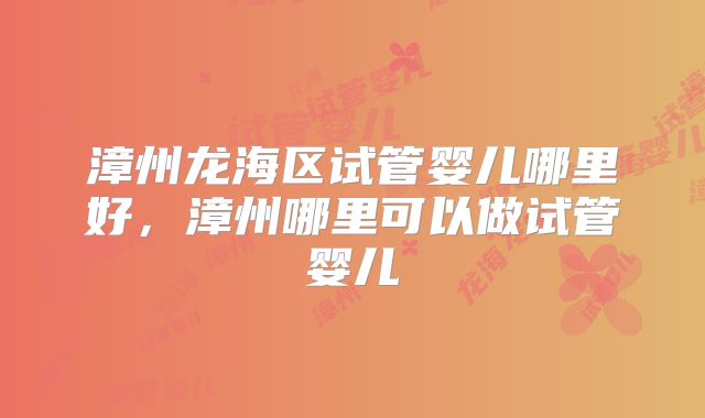 漳州龙海区试管婴儿哪里好，漳州哪里可以做试管婴儿