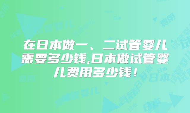 在日本做一、二试管婴儿需要多少钱,日本做试管婴儿费用多少钱！