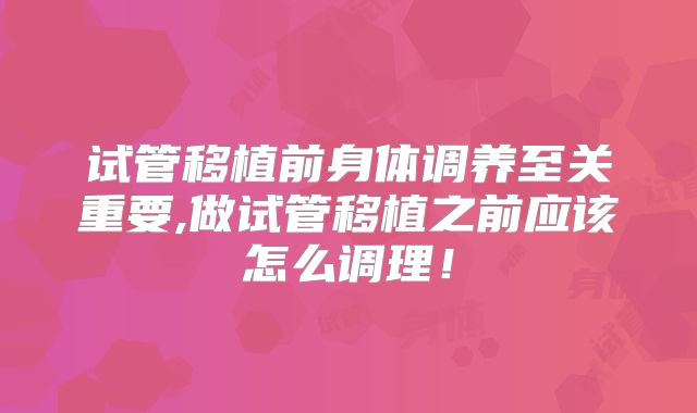 试管移植前身体调养至关重要,做试管移植之前应该怎么调理!