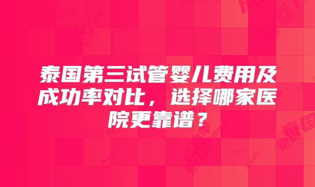 泰国第三试管婴儿费用及成功率对比，选择哪家医院更靠谱？