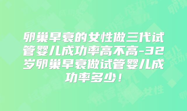 卵巢早衰的女性做三代试管婴儿成功率高不高-32岁卵巢早衰做试管婴儿成功率多少！