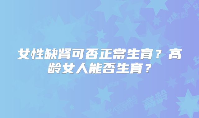 女性缺肾可否正常生育？高龄女人能否生育？