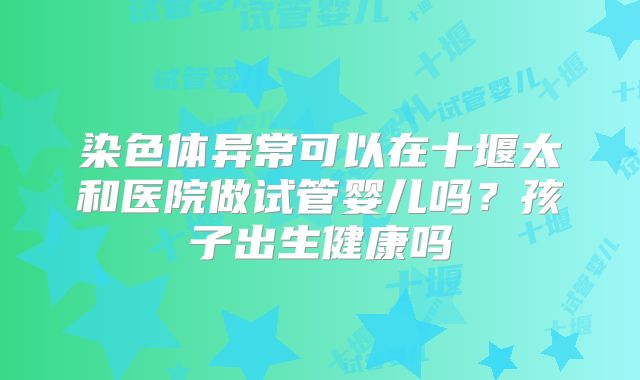 染色体异常可以在十堰太和医院做试管婴儿吗？孩子出生健康吗