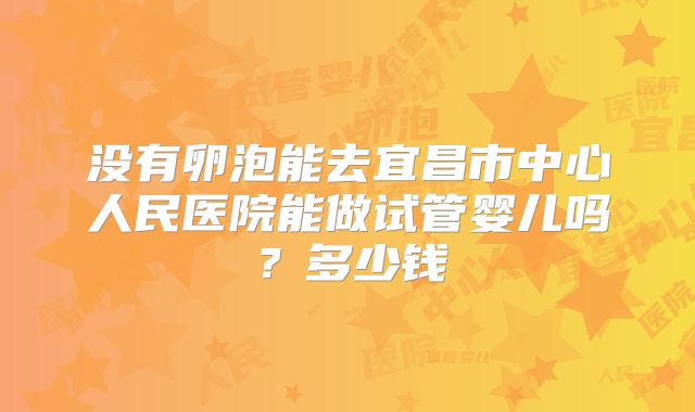 没有卵泡能去宜昌市中心人民医院能做试管婴儿吗?多少钱
