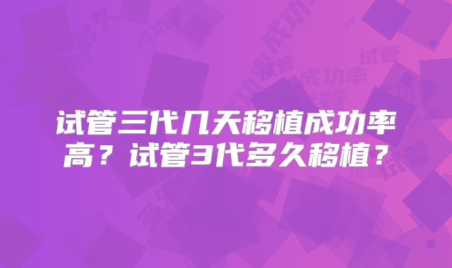 试管三代几天移植成功率高？试管3代多久移植？