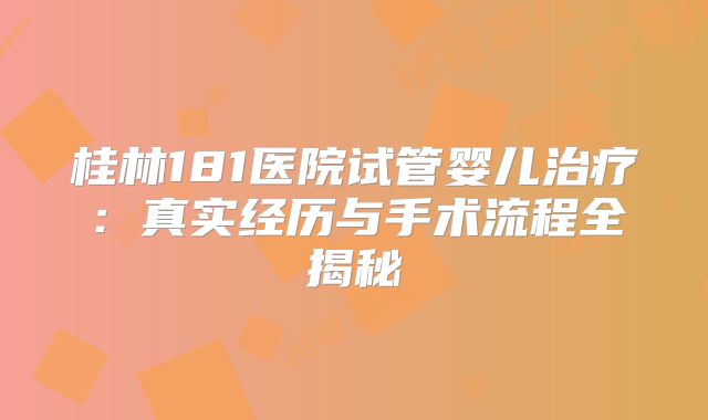 桂林181医院试管婴儿治疗：真实经历与手术流程全揭秘