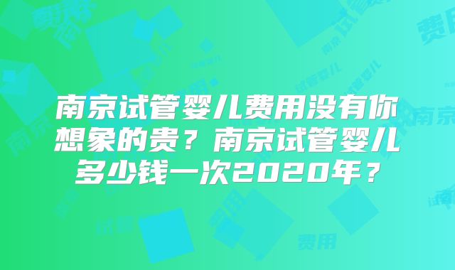 南京试管婴儿费用没有你想象的贵？南京试管婴儿多少钱一次2020年？