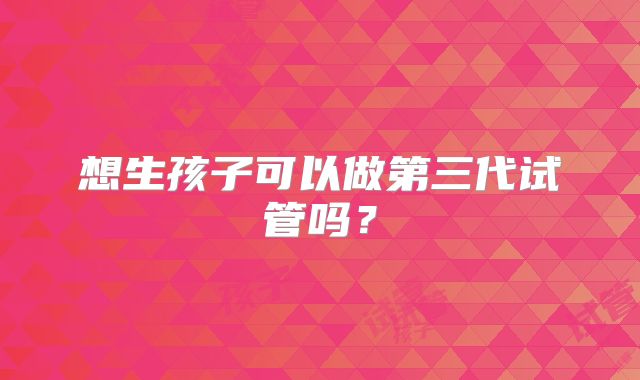 想生孩子可以做第三代试管吗？