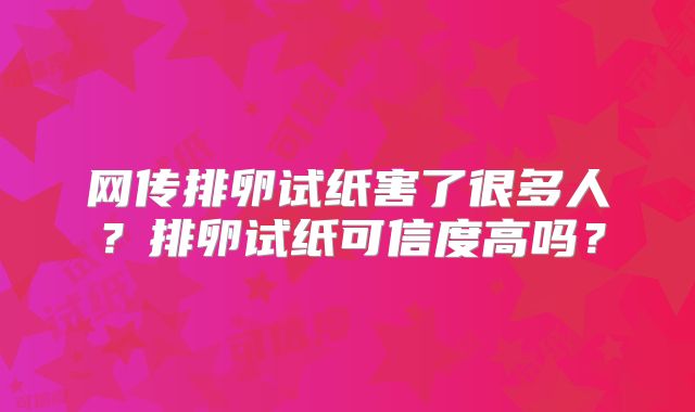 网传排卵试纸害了很多人?排卵试纸可信度高吗?