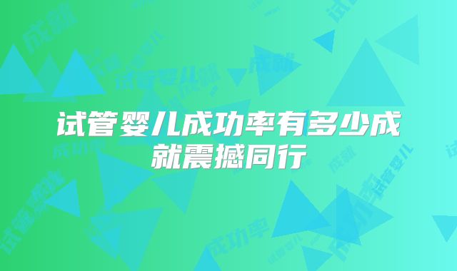 试管婴儿成功率有多少成就震撼同行