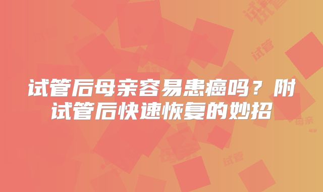 试管后母亲容易患癌吗?附试管后快速恢复的妙招