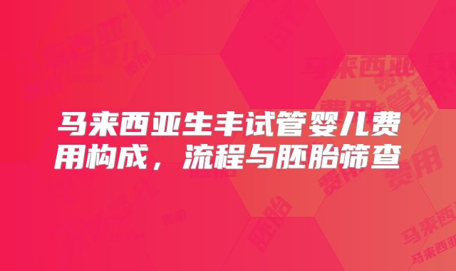 马来西亚生丰试管婴儿费用构成，流程与胚胎筛查