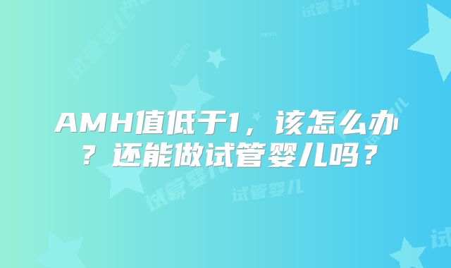 AMH值低于1,该怎么办?还能做试管婴儿吗?