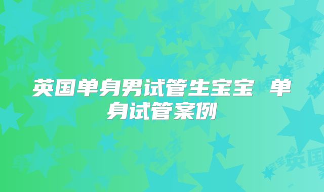 英国单身男试管生宝宝 单身试管案例