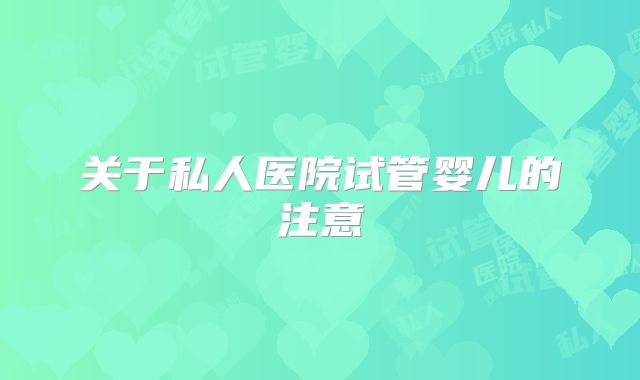 关于私人医院试管婴儿的注意