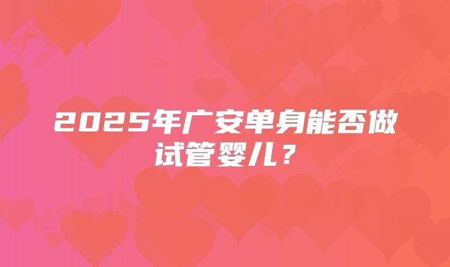 2025年广安单身能否做试管婴儿?