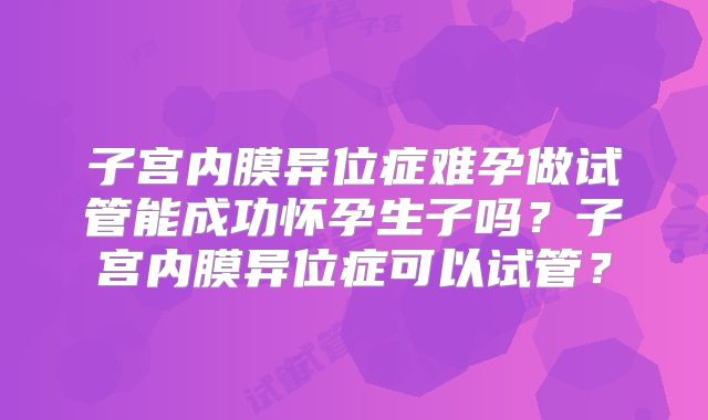子宫内膜异位症难孕做试管能成功怀孕生子吗?子宫内膜异位症可以试管?