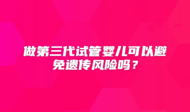 做第三代试管婴儿可以避免遗传风险吗?