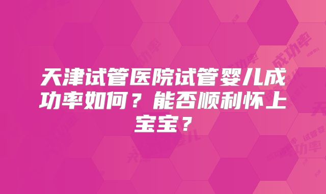 天津试管医院试管婴儿成功率如何？能否顺利怀上宝宝？
