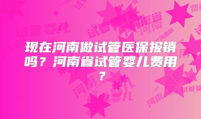 现在河南做试管医保报销吗?河南省试管婴儿费用?