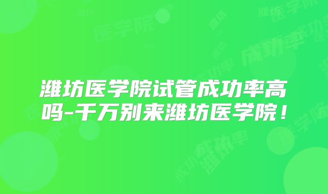 潍坊医学院试管成功率高吗-千万别来潍坊医学院！
