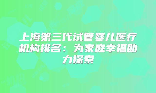 上海第三代试管婴儿医疗机构排名：为家庭幸福助力探索