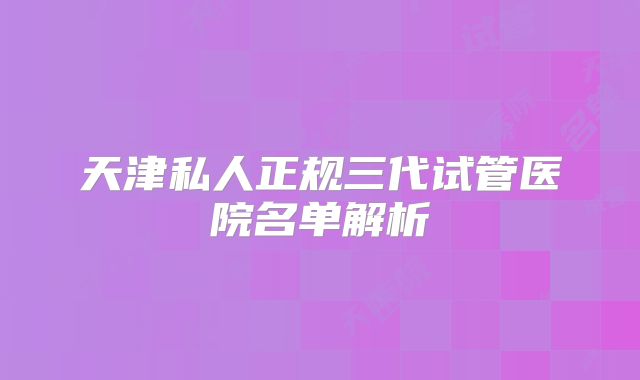 天津私人正规三代试管医院名单解析