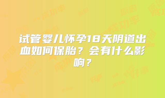 试管婴儿怀孕18天阴道出血如何保胎？会有什么影响？