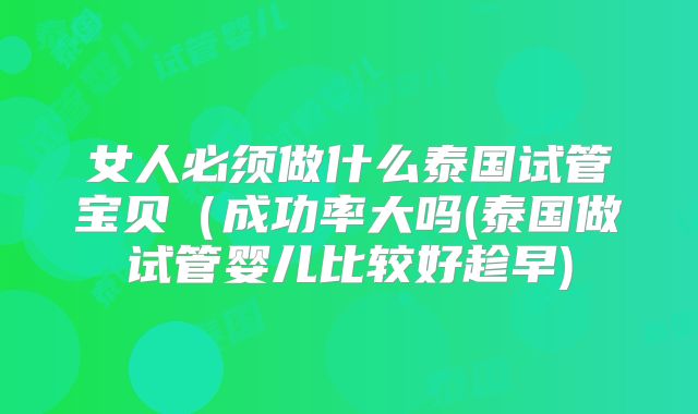 女人必须做什么泰国试管宝贝（成功率大吗(泰国做试管婴儿比较好趁早)