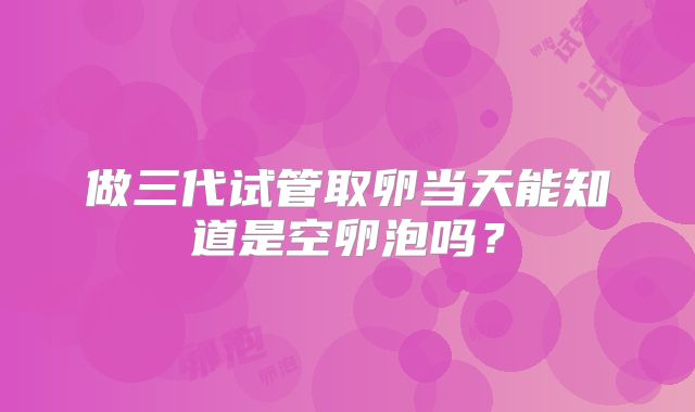 做三代试管取卵当天能知道是空卵泡吗？