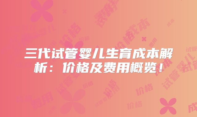 三代试管婴儿生育成本解析：价格及费用概览！