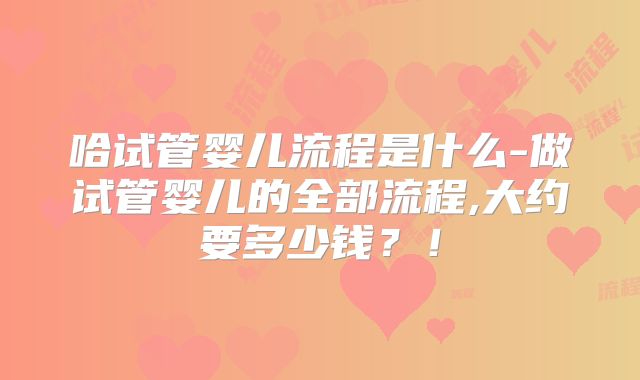 哈试管婴儿流程是什么-做试管婴儿的全部流程,大约要多少钱？！