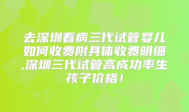 去深圳看病三代试管婴儿如何收费附具体收费明细,深圳三代试管高成功率生孩子价格！