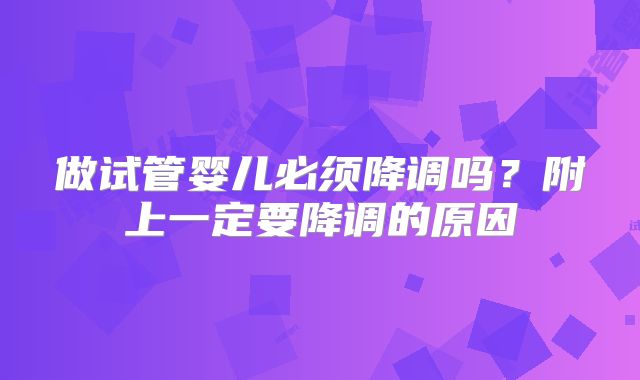 做试管婴儿必须降调吗？附上一定要降调的原因