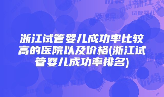 浙江试管婴儿成功率比较高的医院以及价格(浙江试管婴儿成功率排名)