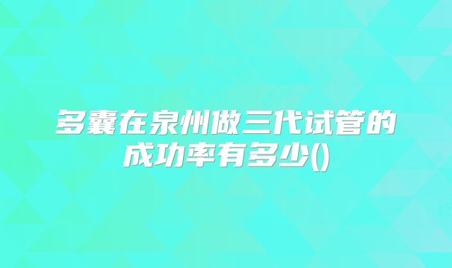 多囊在泉州做三代试管的成功率有多少()