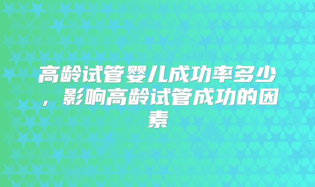 高龄试管婴儿成功率多少，影响高龄试管成功的因素