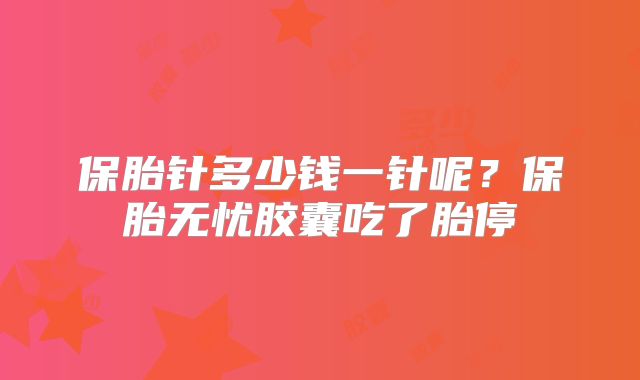 保胎针多少钱一针呢？保胎无忧胶囊吃了胎停