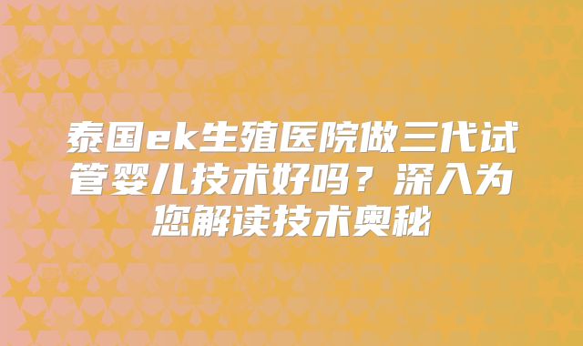 泰国ek生殖医院做三代试管婴儿技术好吗?深入为您解读技术奥秘